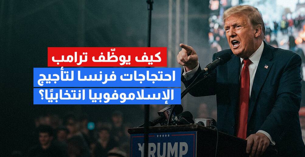 كيف يوظّف ترامب احتجاجات فرنسا لتأجيج الإسلاموفوبيا انتخابيا؟