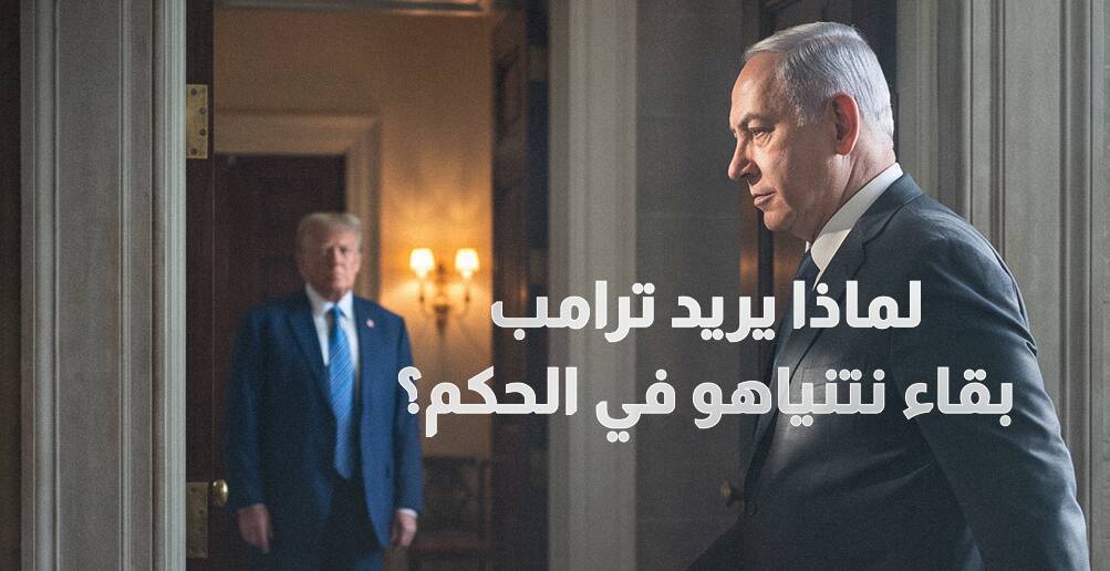 لماذا يريد ترامب بقاء نتنياهو في الحكم؟
