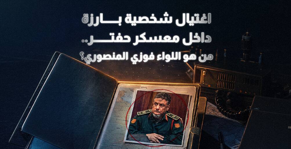 اغتيال شخصية بارزة داخل معسكر حفتر.. من هو اللواء فوزي المنصوري؟ (إنفوجراف)