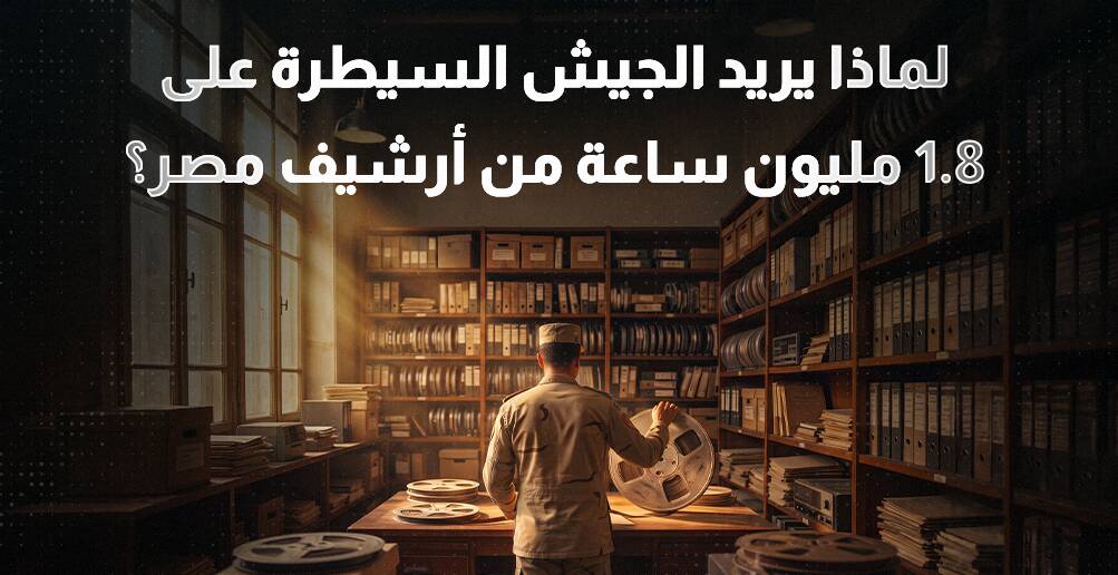 لماذا يريد الجيش السيطرة على  1.8 مليون ساعة من أرشيف مصر؟