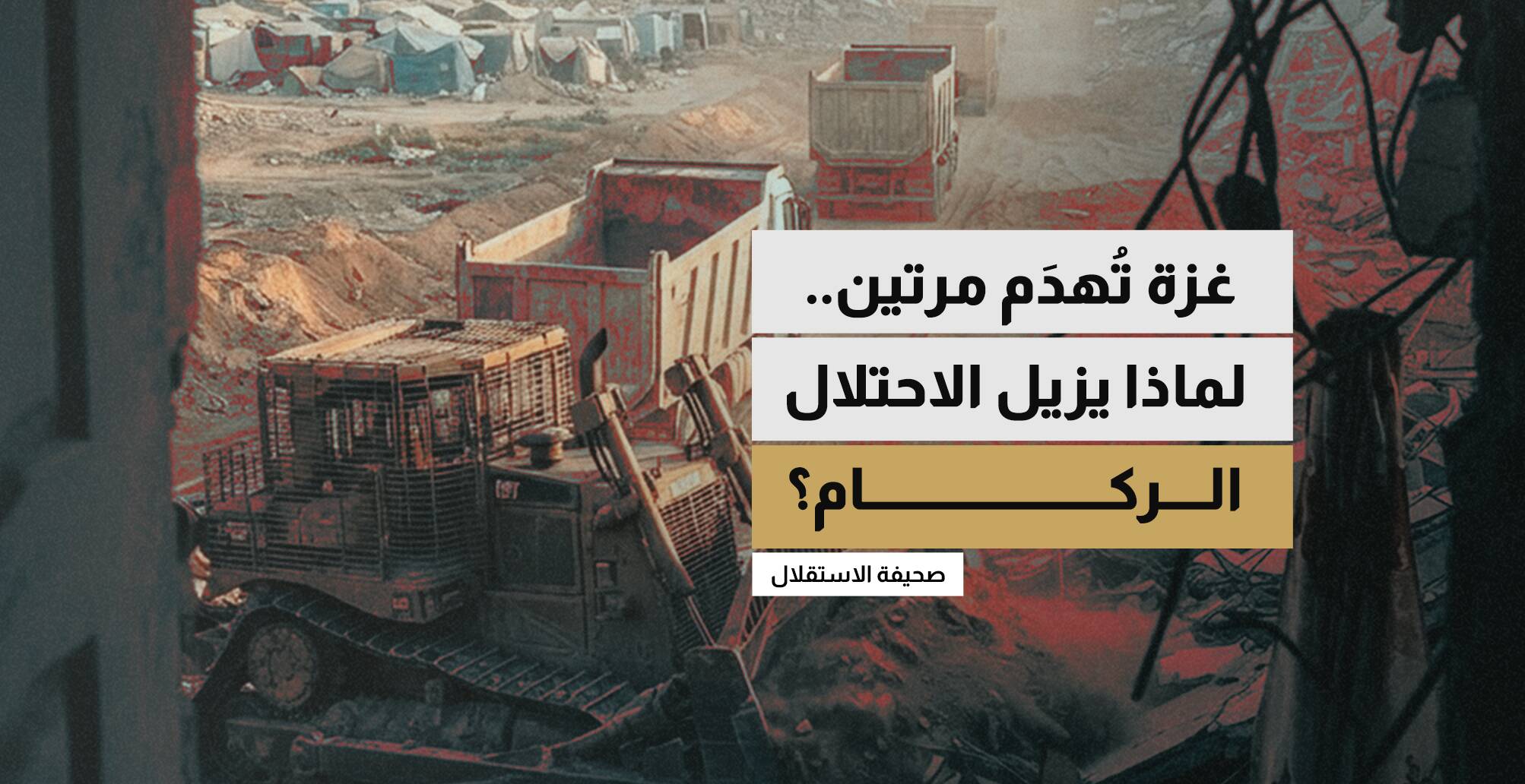 غزة تُهدم مرتين.. لماذا يزيل الاحتلال الركام؟