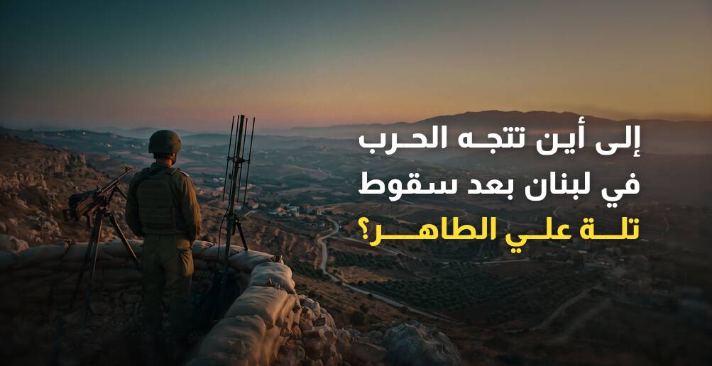 إلى أين تتجه الحرب في لبنان بعد سقوط تلة علي الطاهر؟