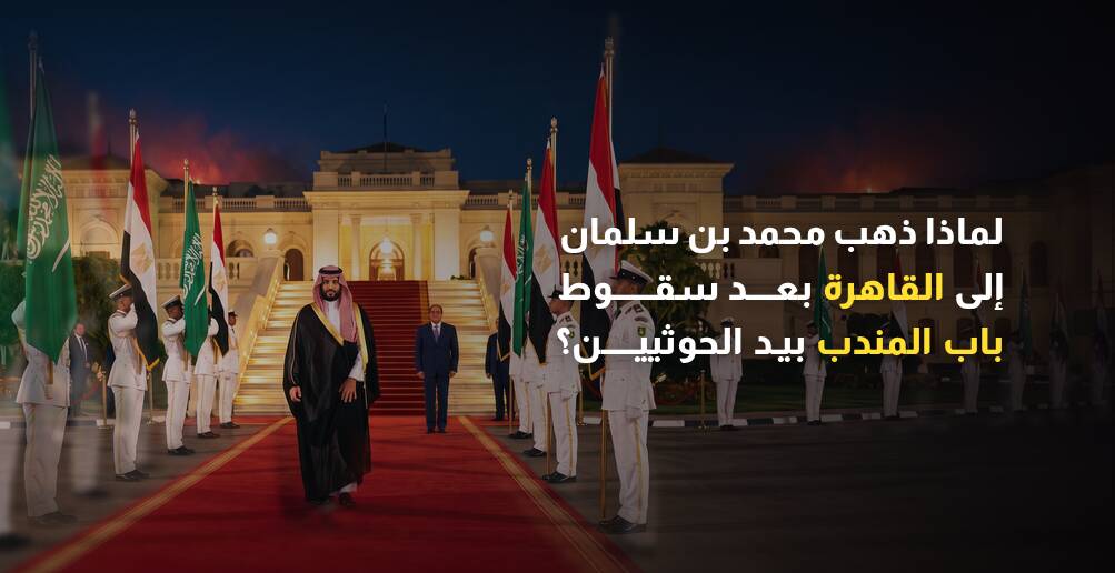 لماذا ذهب محمد بن سلمان إلى القاهرة بعد سقوط باب المندب بيد الحوثيين؟