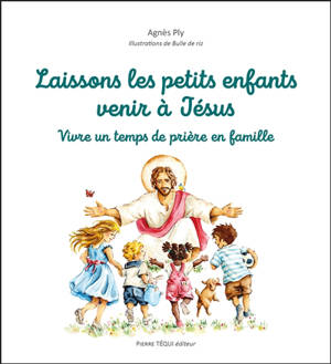 Laissons les petits enfants venir à Jésus : vivre un temps de prière en famille