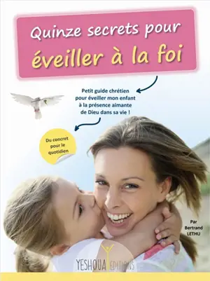 Quinze secrets pour éveiller à la foi : petit guide chrétien pour éveiller mon enfant à la présence aimante de Dieu dans sa vie ! : du concret pour le quotidien