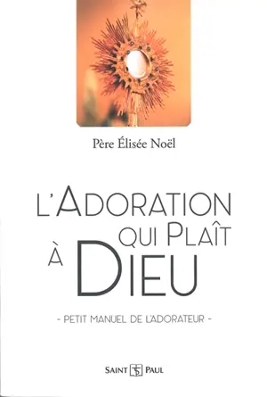 L'adoration qui plaît à Dieu : petit manuel de l'adorateur
