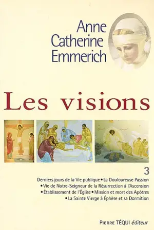 Visions d'Anne-Catherine Emmerich : sur la vie de Notre-Seigneur Jésus-Christ et de la très sainte Vierge Marie, la douloureuse Passion et l'établissement de l'Eglise par les apôtres. Vol. 3