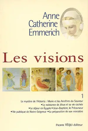 Visions d'Anne-Catherine Emmerich : sur la vie de Notre-Seigneur Jésus-Christ et de la très sainte Vierge Marie, la douloureuse Passion et l'établissement de l'Eglise par les apôtres. Vol. 1