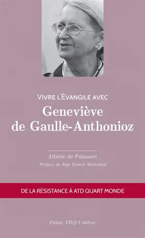 Vivre l'Evangile avec Geneviève de Gaulle-Anthonioz : de la Résistance à ATD Quart Monde