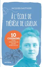 A l'école de Thérèse de Lisieux : 10 chemins pour renouveler sa vie spirituelle