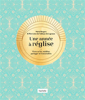 Une année à l'église : vivre sa foi, méditer, partager et transmettre