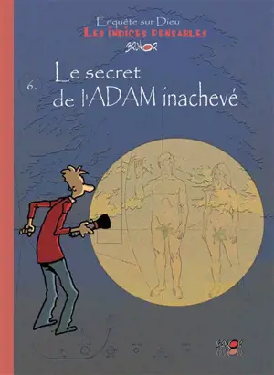 Enquête sur Dieu : les indices pensables. Vol. 6. Le secret de l'Adam inachevé
