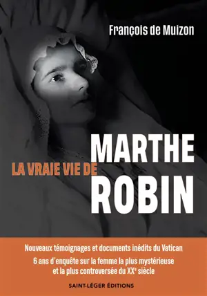 La vraie vie de Marthe Robin : nouveaux témoignages et documents inédits du Vatican : 6 ans d'enquête sur la femme la plus mystérieuse et la plus controversée du XXe siècle