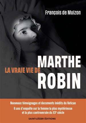La vraie vie de Marthe Robin : nouveaux témoignages et documents inédits du Vatican : 6 ans d'enquête sur la femme la plus mystérieuse et la plus controversée du XXe siècle