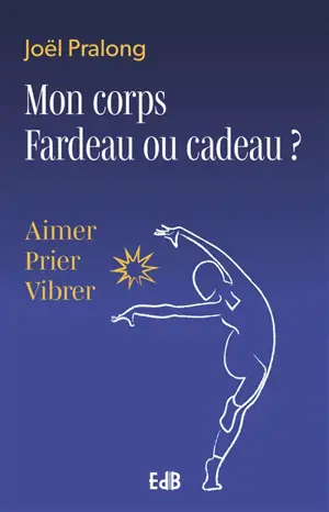 Mon corps, fardeau ou cadeau ? : aimer, prier, vibrer