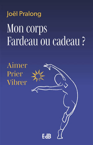 Mon corps, fardeau ou cadeau ? : aimer, prier, vibrer