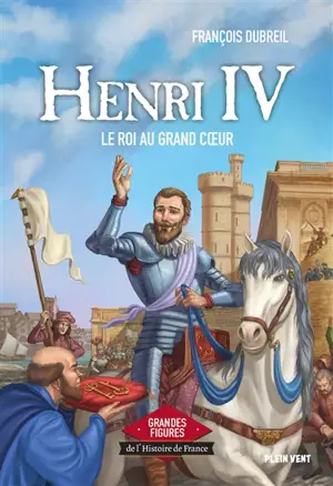 Henri IV : le roi au grand coeur