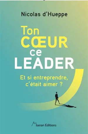 Ton coeur, ce leader : et si entreprendre, c'était aimer ?