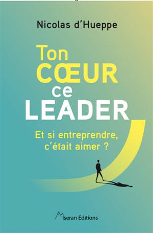 Ton coeur, ce leader : et si entreprendre, c'était aimer ?
