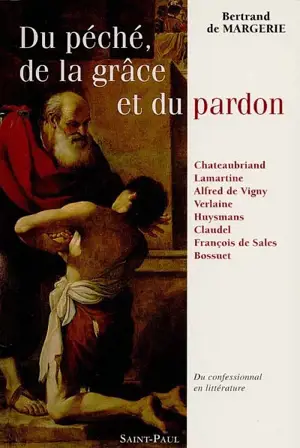 Du péché, de la grâce et du pardon : du confessionnal en littérature : huit écrivains français devant le sacrement de pénitence, Chateaubriand, Lamartine, Vigny, Verlaine, Huysmans, Claudel, François de Sales, Bossuet