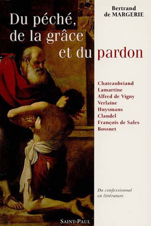 Du péché, de la grâce et du pardon : du confessionnal en littérature : huit écrivains français devant le sacrement de pénitence, Chateaubriand, Lamartine, Vigny, Verlaine, Huysmans, Claudel, François de Sales, Bossuet