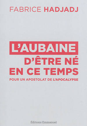 L'aubaine d'être né en ce temps : pour un apostolat de l'apocalypse