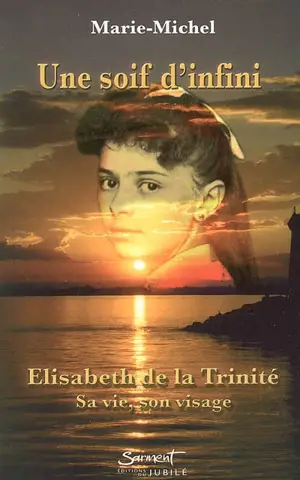 Une soif d'infini : Elisabeth de la Trinité : sa vie, son visage