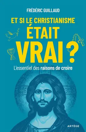 Et si le christianisme était vrai ? : l'essentiel des raisons de croire