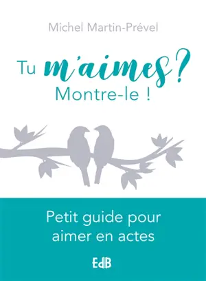 Tu m'aimes ? Montre-le ! : petit guide pour aimer en actes