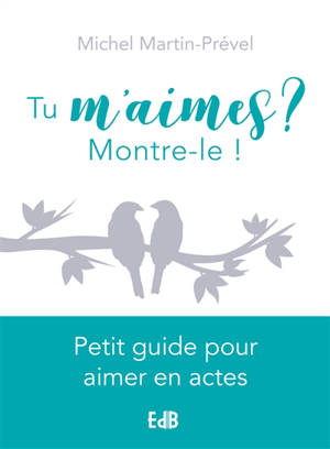 Tu m'aimes ? Montre-le ! : petit guide pour aimer en actes