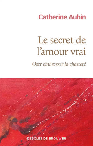 Le secret de l'amour vrai : oser embrasser la chasteté