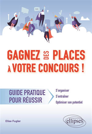 Gagnez des places à votre concours ! : guide pratique pour réussir : s'organiser, s'entraîner, optimiser son potentiel