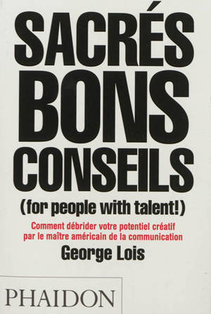 Sacrés bons conseils (for people with talent !) : comment débrider votre potentiel créatif par le maître américain de la communication