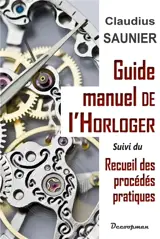 Guide-manuel de l'horloger : traitant des notions de calcul et de dessin d'utilité journalière pour l'horloger, des méthodes d'après lesquelles il doit choisir, éprouver et travailler les métaux [...]. Recueil des procédés pratiques usités en horloge