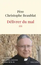 Délivrer du mal : le quotidien d'un prêtre exorciste au coeur de la vie : récit