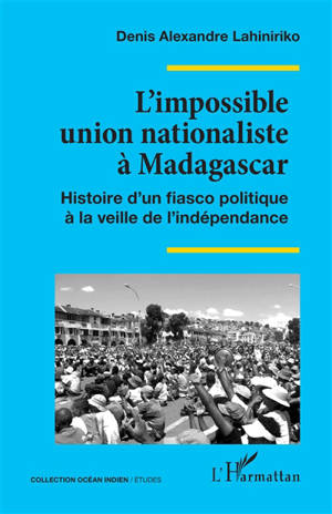 L'impossible union nationaliste à Madagascar : histoire d'un fiasco politique à la veille de l'indépendance