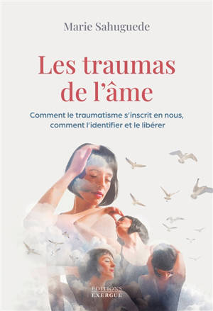 Les traumas de l'âme : comment le traumatisme s'inscrit en nous, comment l'identifier et le libérer