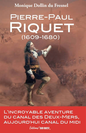 Pierre-Paul Riquet (1609-1680) : l'incroyable aventure du canal des Deux-Mers, aujourd'hui canal du Midi