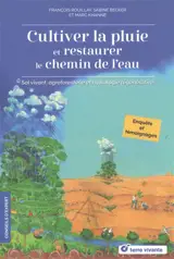 Cultiver la pluie et restaurer le chemin de l'eau : sol vivant, agroforesterie et hydrologie régénérative : enquêtes et témoignages