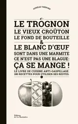Le trognon, le vieux croûton, le fond de la bouteille & le blanc d'oeuf sont dans une marmite, ce n'est pas une blague : ça se mange ! : le livre de cuisine anti-gaspillage, 180 recettes pour utiliser ses restes