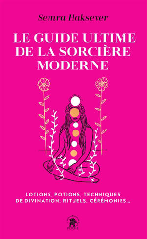 Le guide ultime de la sorcière moderne : lotions, potions, techniques de divination, rituels, cérémonies...
