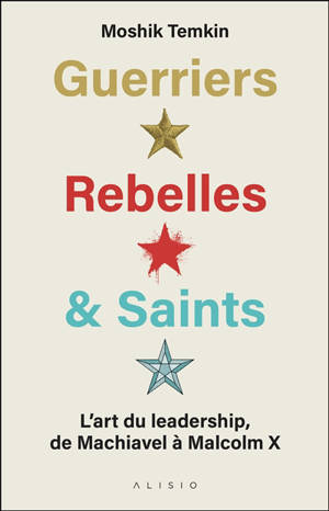 Guerriers, rebelles & saints : l'art du leadership, de Machiavel à Malcom X