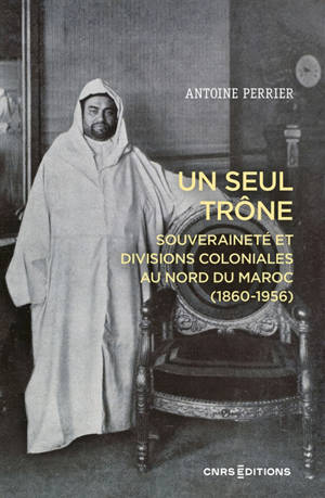 Un seul trône : souveraineté et divisions coloniales au Maroc (1860-1956)