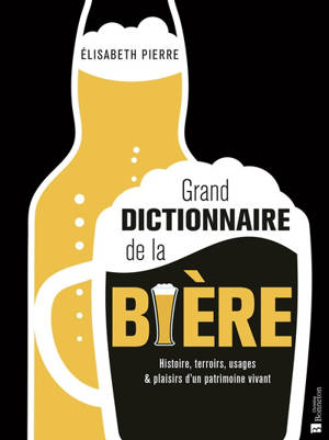 Grand dictionnaire de la bière : histoire, terroirs, usages & plaisirs d'un patrimoine vivant