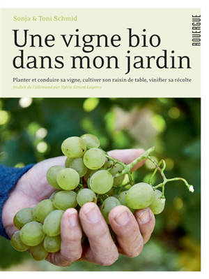 Une vigne bio dans mon jardin : planter et conduire sa vigne, cultiver son raisin de table, vinifier sa récolte
