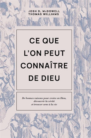 Ce que l'on peut connaître de Dieu : de bonnes raisons pour croire en Dieu, découvrir la vérité et trouver sens à la vie