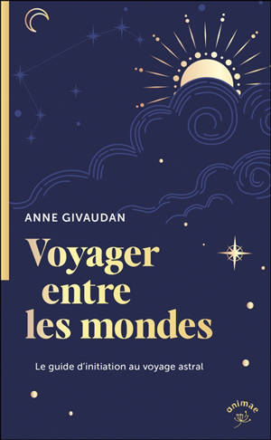 Voyager entre les mondes : le guide d'initiation au voyage astral