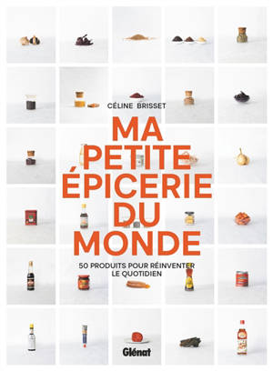 Ma petite épicerie du monde : 50 produits incontournables pour réinventer le quotidien