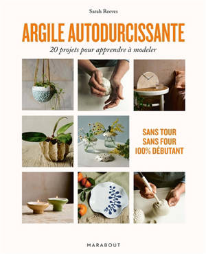 Argile autodurcissante : 20 projets pour apprendre à modeler : sans tour, sans four, 100 % débutant