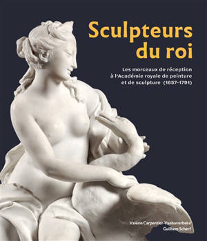 Sculpteurs du roi : les morceaux de réception à l'Académie royale de peinture et de sculpture (1657-1791)